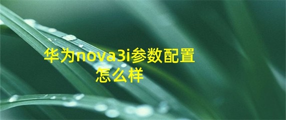 华为nova3i参数配置(华为nova12系列参数配置)