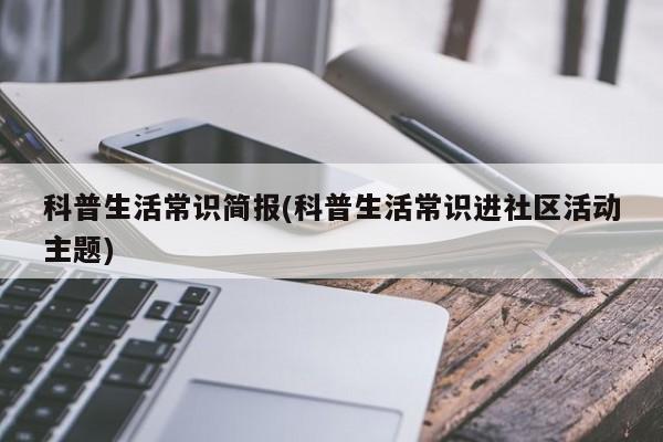 科普生活常识简报(科普生活常识进社区活动主题)