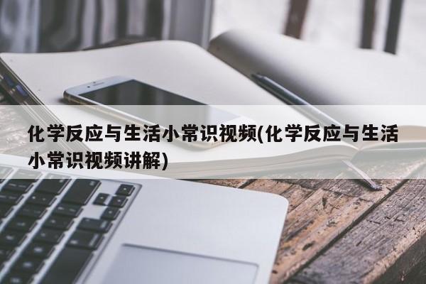 化学反应与生活小常识视频(化学反应与生活小常识视频讲解)