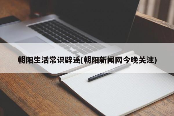 朝阳生活常识辟谣(朝阳新闻网今晚关注)