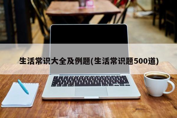 生活常识大全及例题(生活常识题500道)