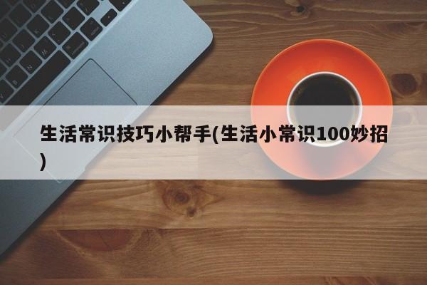 生活常识技巧小帮手(生活小常识100妙招)