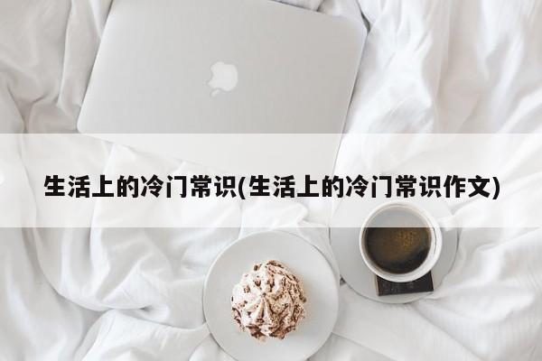 生活上的冷门常识(生活上的冷门常识作文)