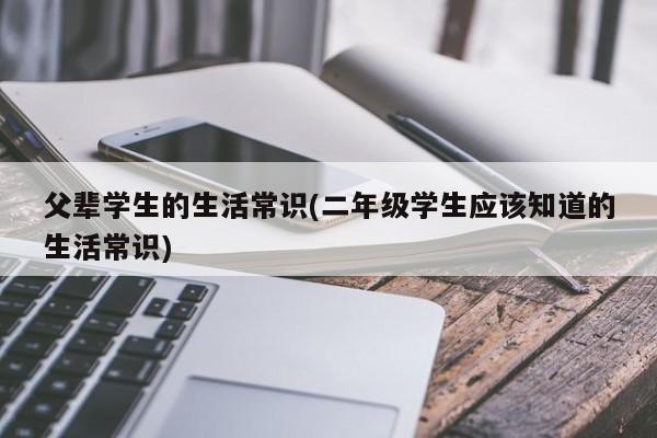 父辈学生的生活常识(二年级学生应该知道的生活常识)