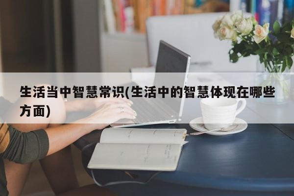 生活当中智慧常识(生活中的智慧体现在哪些方面)