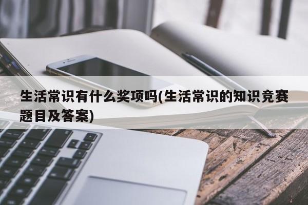 生活常识有什么奖项吗(生活常识的知识竞赛题目及答案)