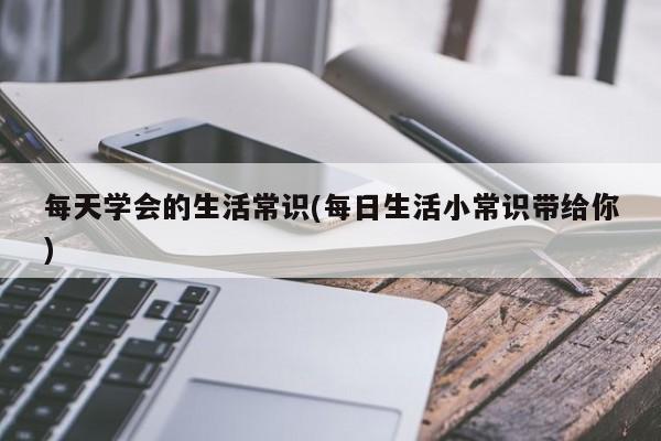 每天学会的生活常识(每日生活小常识带给你)