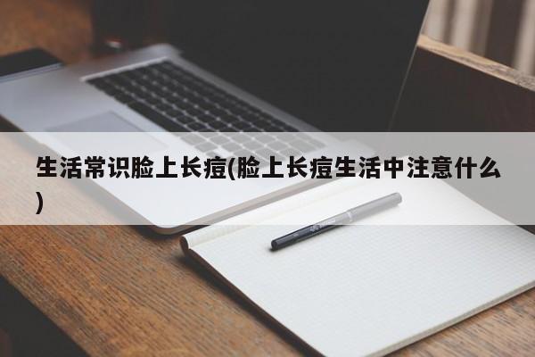 生活常识脸上长痘(脸上长痘生活中注意什么)