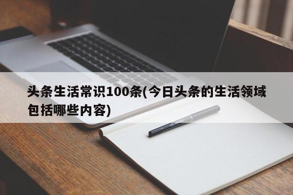 头条生活常识100条(今日头条的生活领域包括哪些内容)