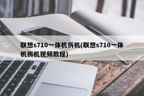 联想s710一体机拆机(联想s710一体机拆机视频教程)