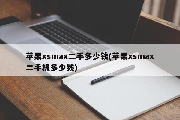 苹果xsmax二手多少钱(苹果xsmax二手机多少钱)