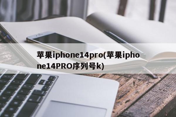 苹果iphone14pro(苹果iphone14PRO序列号k)