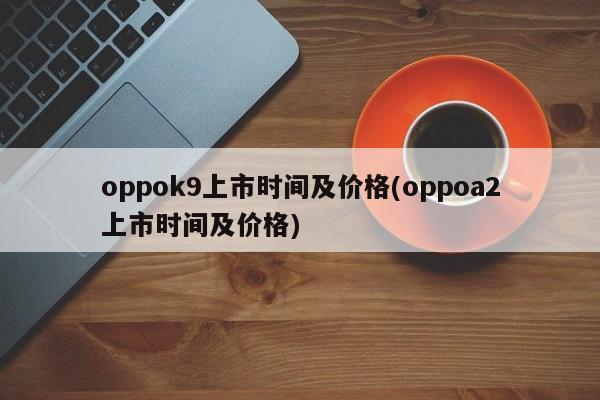 oppok9上市时间及价格(oppoa2上市时间及价格)