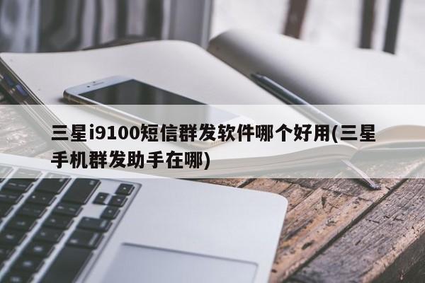 三星i9100短信群发软件哪个好用(三星手机群发助手在哪)