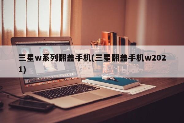 三星w系列翻盖手机(三星翻盖手机w2021)