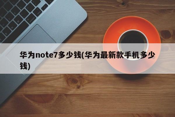 华为note7多少钱(华为最新款手机多少钱)