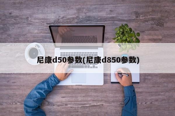 尼康d50参数(尼康d850参数)