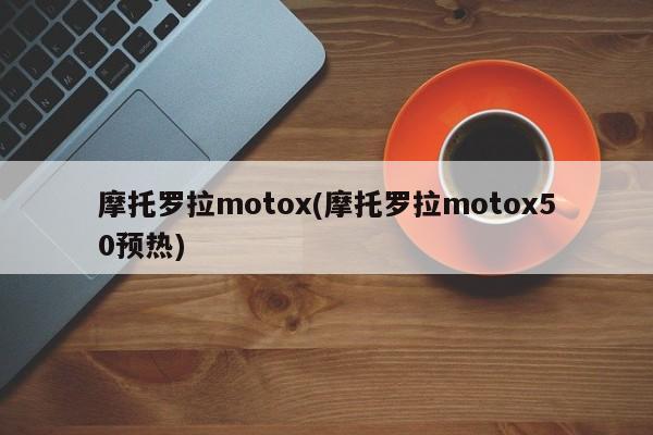 摩托罗拉motox(摩托罗拉motox50预热)