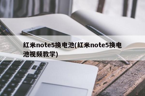 红米note5换电池(红米note5换电池视频教学)