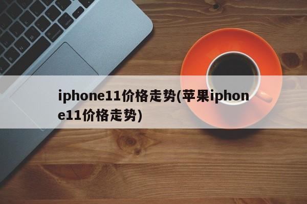 iphone11价格走势(苹果iphone11价格走势)