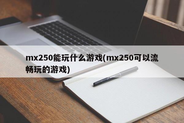 mx250能玩什么游戏(mx250可以流畅玩的游戏)