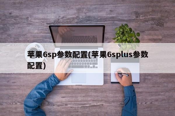 苹果6sp参数配置(苹果6splus参数配置)