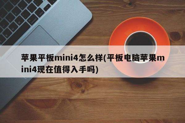 苹果平板mini4怎么样(平板电脑苹果mini4现在值得入手吗)