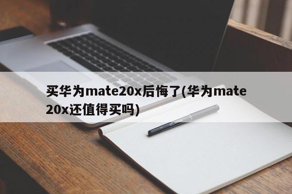 买华为mate20x后悔了(华为mate20x还值得买吗)