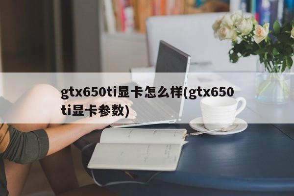 gtx650ti显卡怎么样(gtx650ti显卡参数)