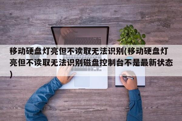 移动硬盘灯亮但不读取无法识别(移动硬盘灯亮但不读取无法识别磁盘控制台不是最新状态)