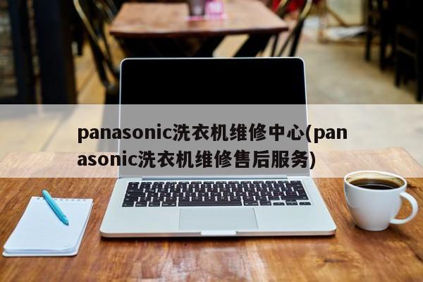 panasonic洗衣机维修中心(panasonic洗衣机维修售后服务)