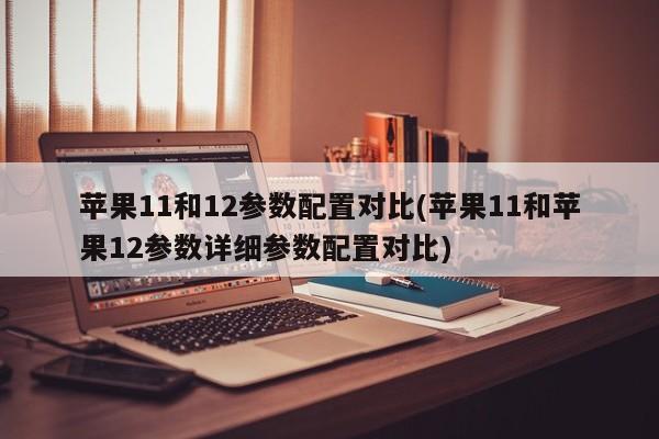 苹果11和12参数配置对比(苹果11和苹果12参数详细参数配置对比)