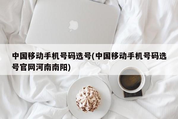 中国移动手机号码选号(中国移动手机号码选号官网河南南阳)