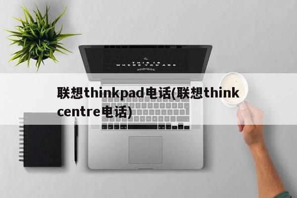 联想thinkpad电话(联想thinkcentre电话)