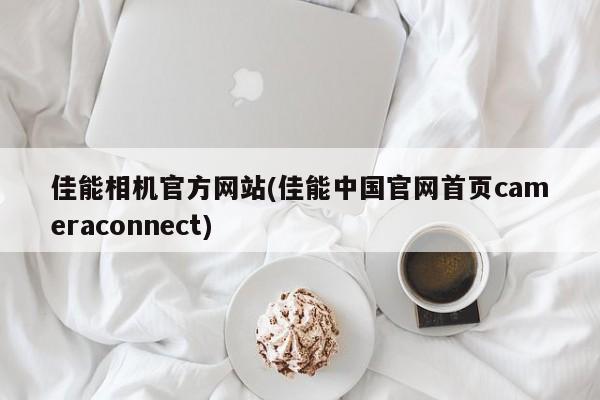 佳能相机官方网站(佳能中国官网首页cameraconnect)