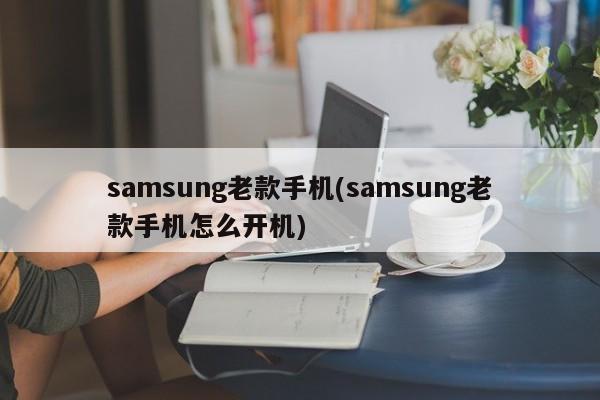 samsung老款手机(samsung老款手机怎么开机)