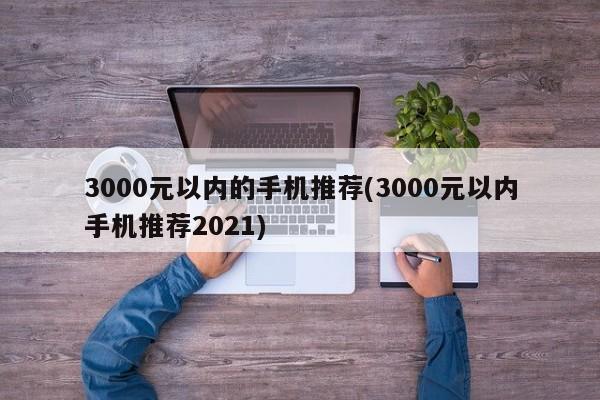 3000元以内的手机推荐(3000元以内手机推荐2021)