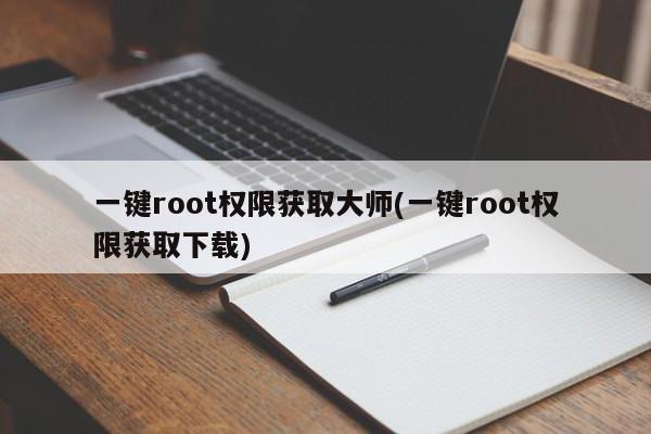 一键root权限获取大师(一键root权限获取下载)