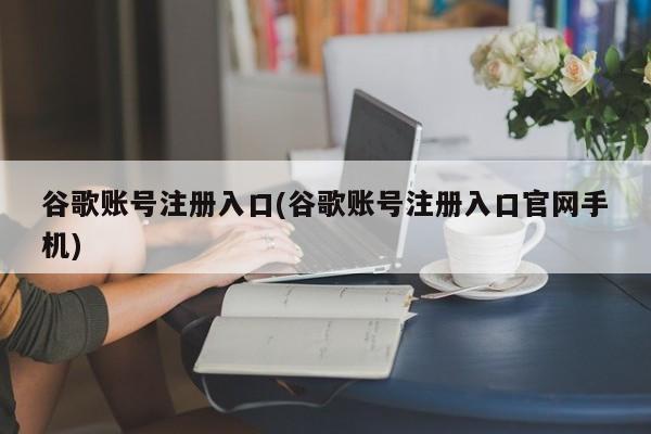 谷歌账号注册入口(谷歌账号注册入口官网手机)