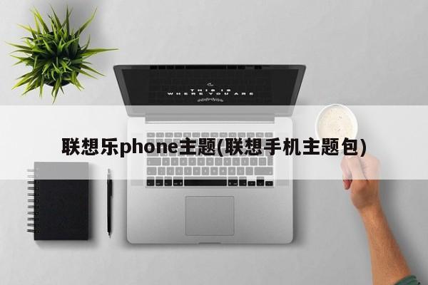 联想乐phone主题(联想手机主题包)