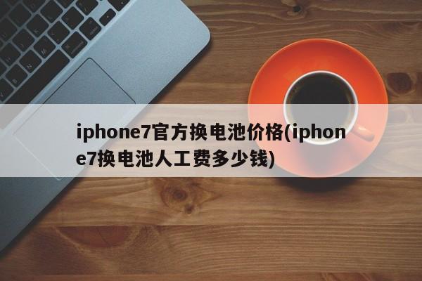 iphone7官方换电池价格(iphone7换电池人工费多少钱)