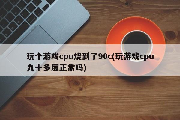 玩个游戏cpu烧到了90c(玩游戏cpu九十多度正常吗)