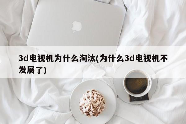 3d电视机为什么淘汰(为什么3d电视机不发展了)