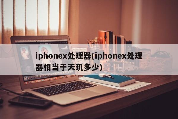 iphonex处理器(iphonex处理器相当于天玑多少)