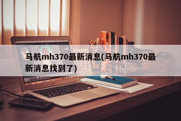 马航mh370最新消息(马航mh370最新消息找到了)