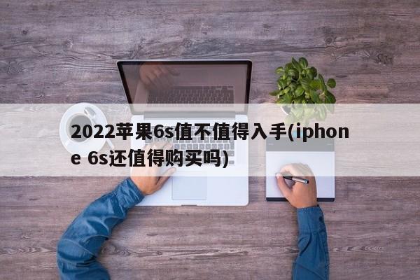 2022苹果6s值不值得入手(iphone 6s还值得购买吗)