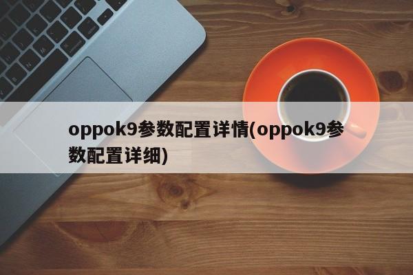 oppok9参数配置详情(oppok9参数配置详细)