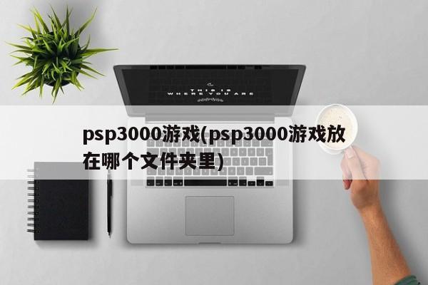 psp3000游戏(psp3000游戏放在哪个文件夹里)