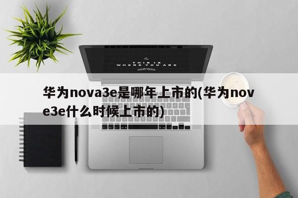 华为nova3e是哪年上市的(华为nove3e什么时候上市的)