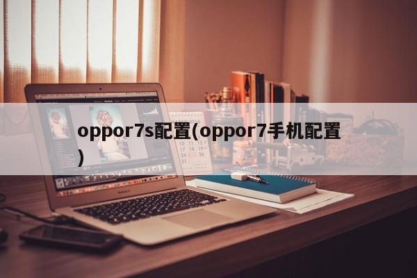 oppor7s配置(oppor7手机配置)